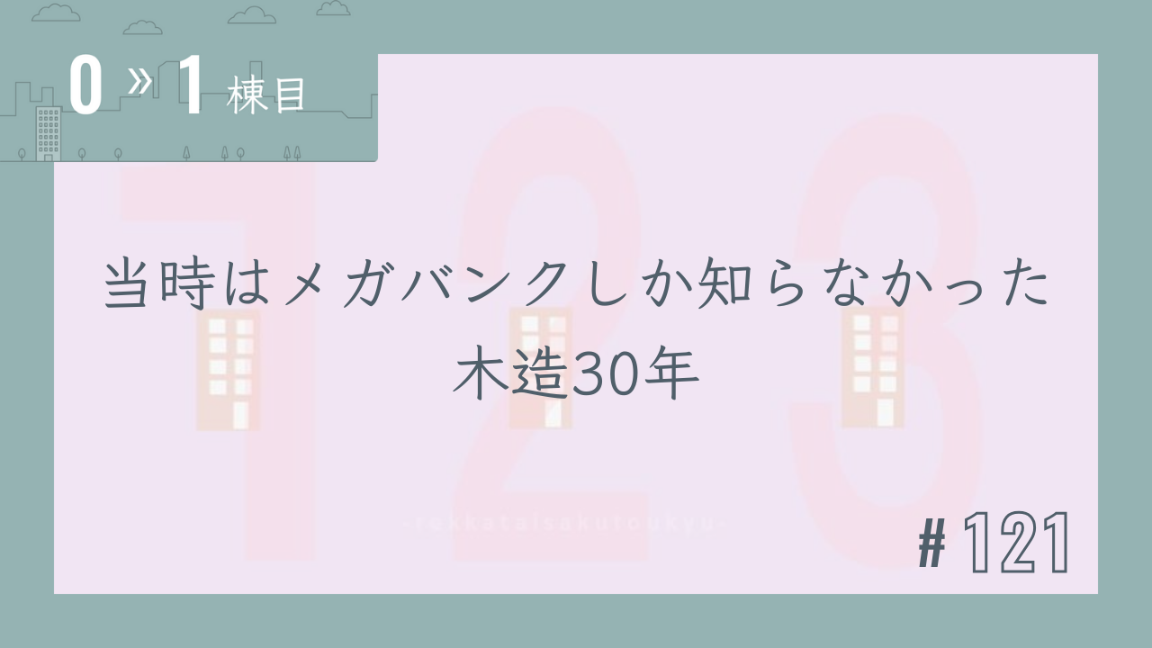 【0〜1棟目 #121】当時はメガバンクしか知らなかった木造30年