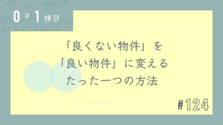 【0〜1棟目 #124】「良くない物件」を「良い物件」に変えるたった一つの方法