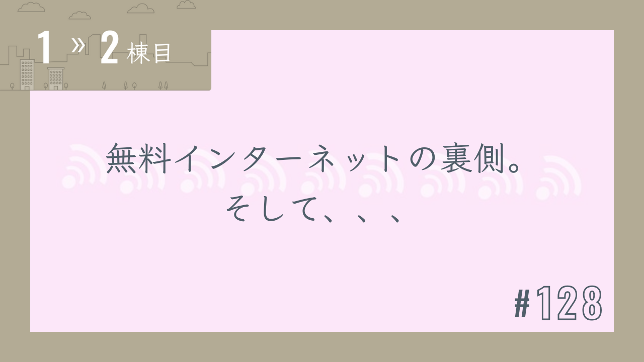 【1〜2棟目 #128】無料インターネットの裏側。そして、、、