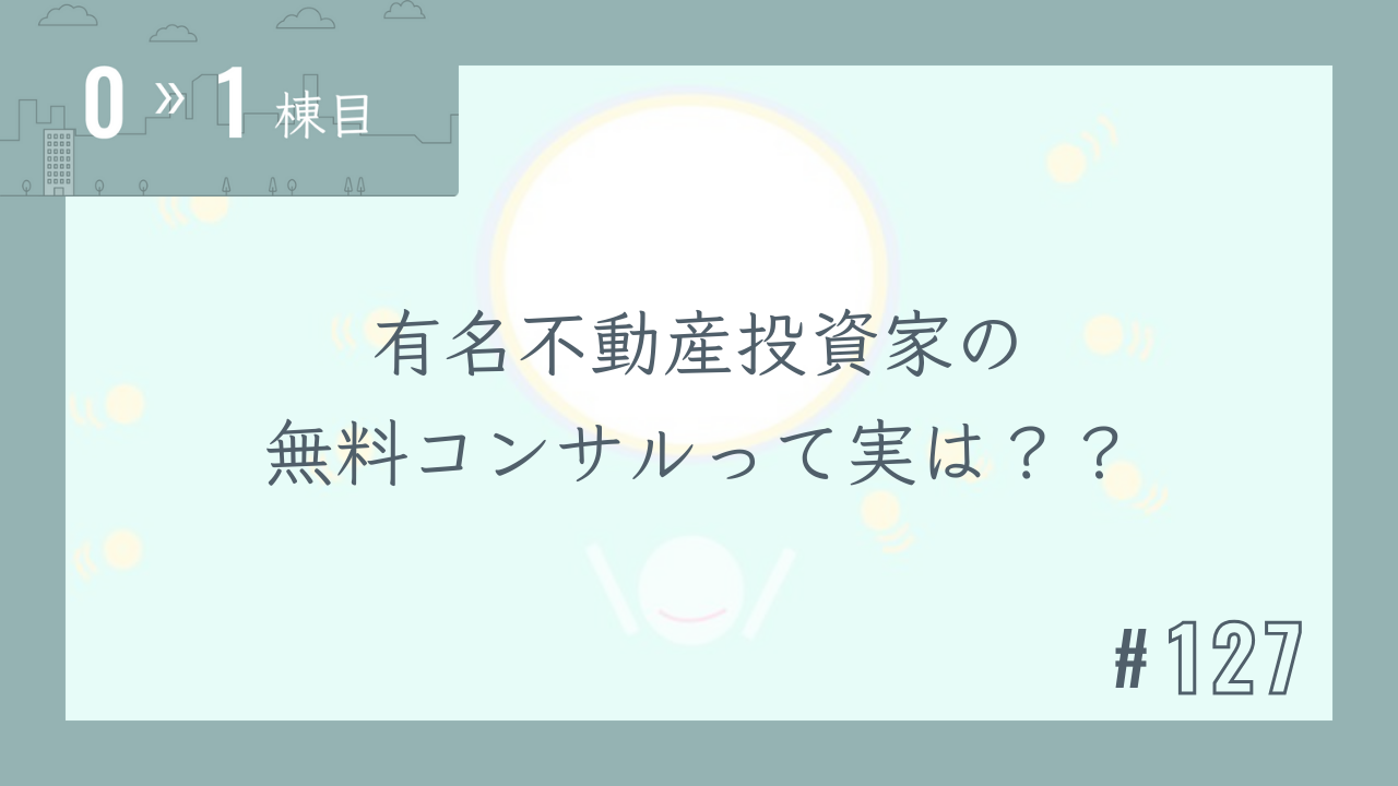【0〜1棟目 #127】有名不動産投資家の無料コンサルって実は??