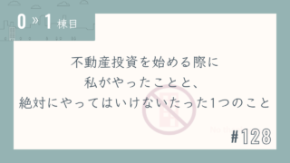 【0〜1棟目 #128】不動産投資を始める際に私がやったことと、絶対にやってはいけないたった1つのこと