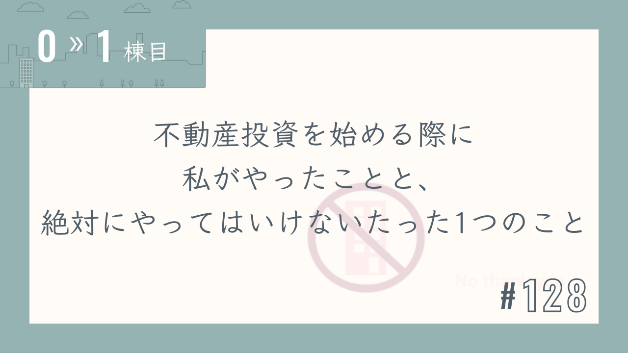 【0〜1棟目 #128】不動産投資を始める際に私がやったことと、絶対にやってはいけないたった1つのこと