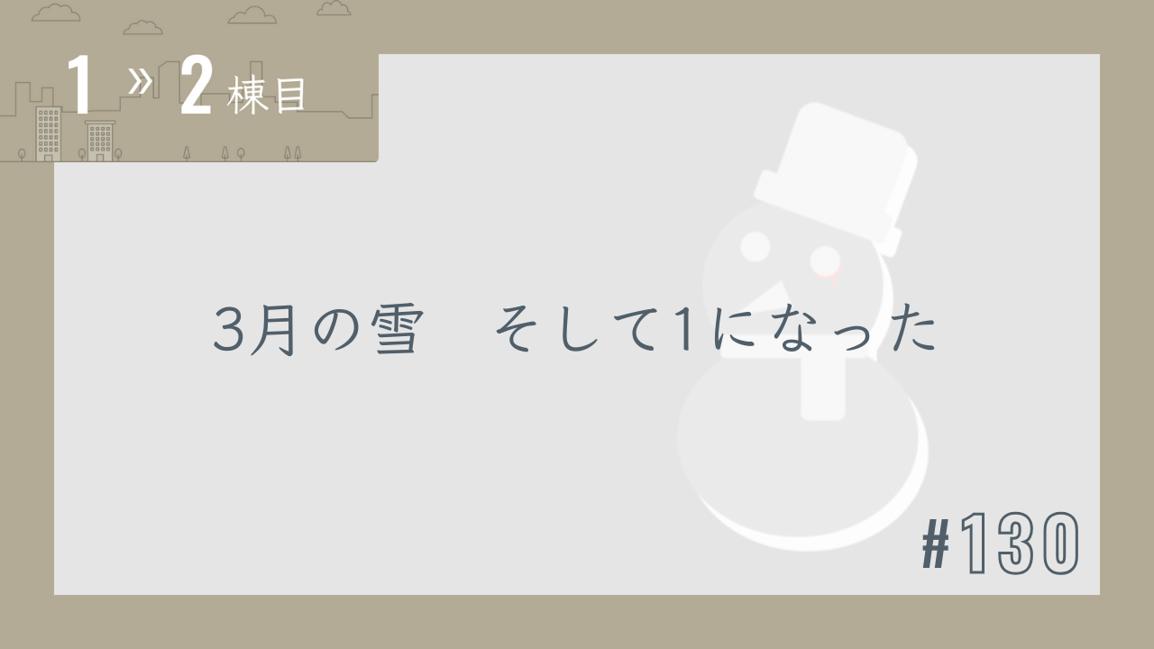 【1〜2棟目 #130】3月の雪 そして1になった