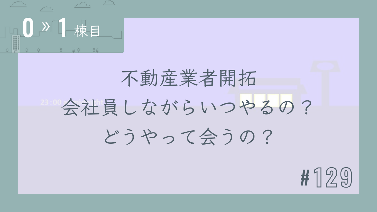 【0〜1棟目 #129】不動産業者開拓 会社員しながらいつやるの?どうやって会うの?