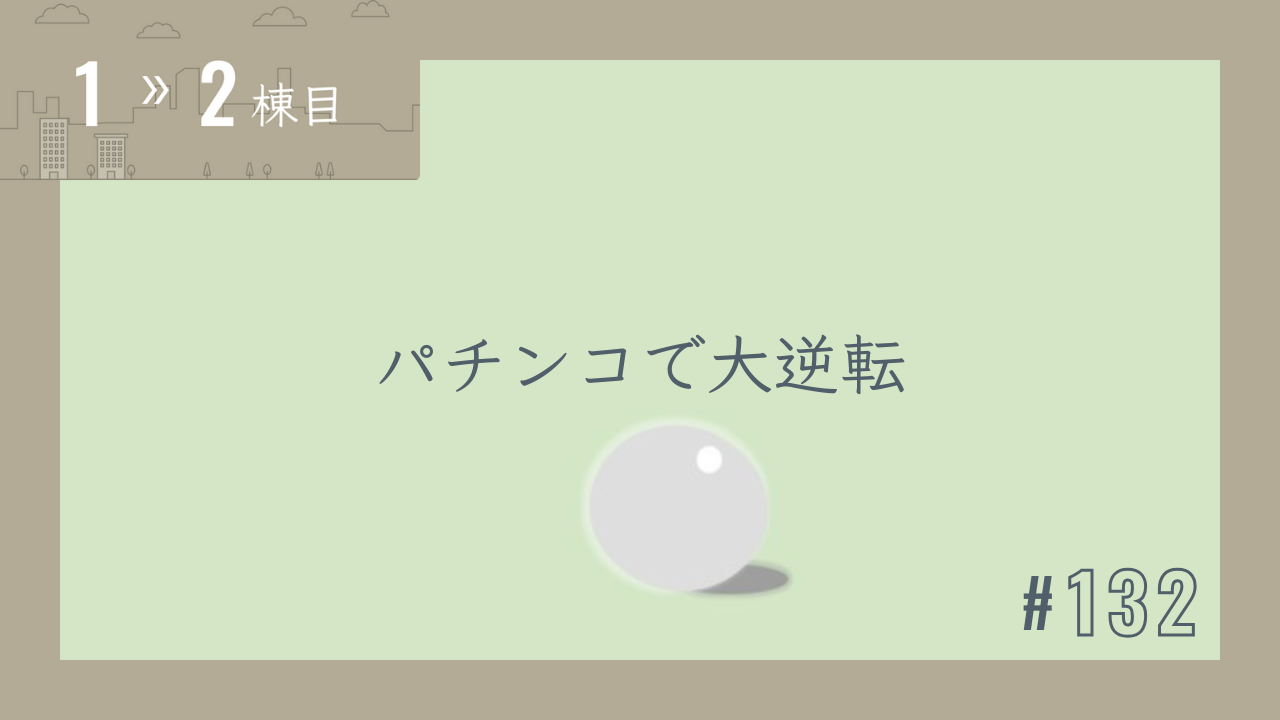 【1〜2棟目 #132】パチンコで大逆転
