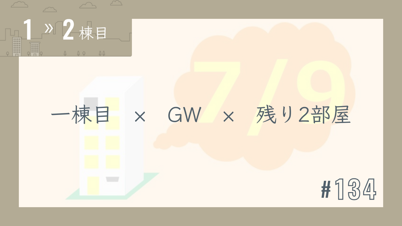 【1〜2棟目 #134】一棟目 × GW × 残り2部屋