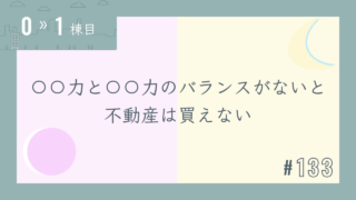 【0〜1棟目 #133】〇〇力と〇〇力のバランスがないと不動産は買えない
