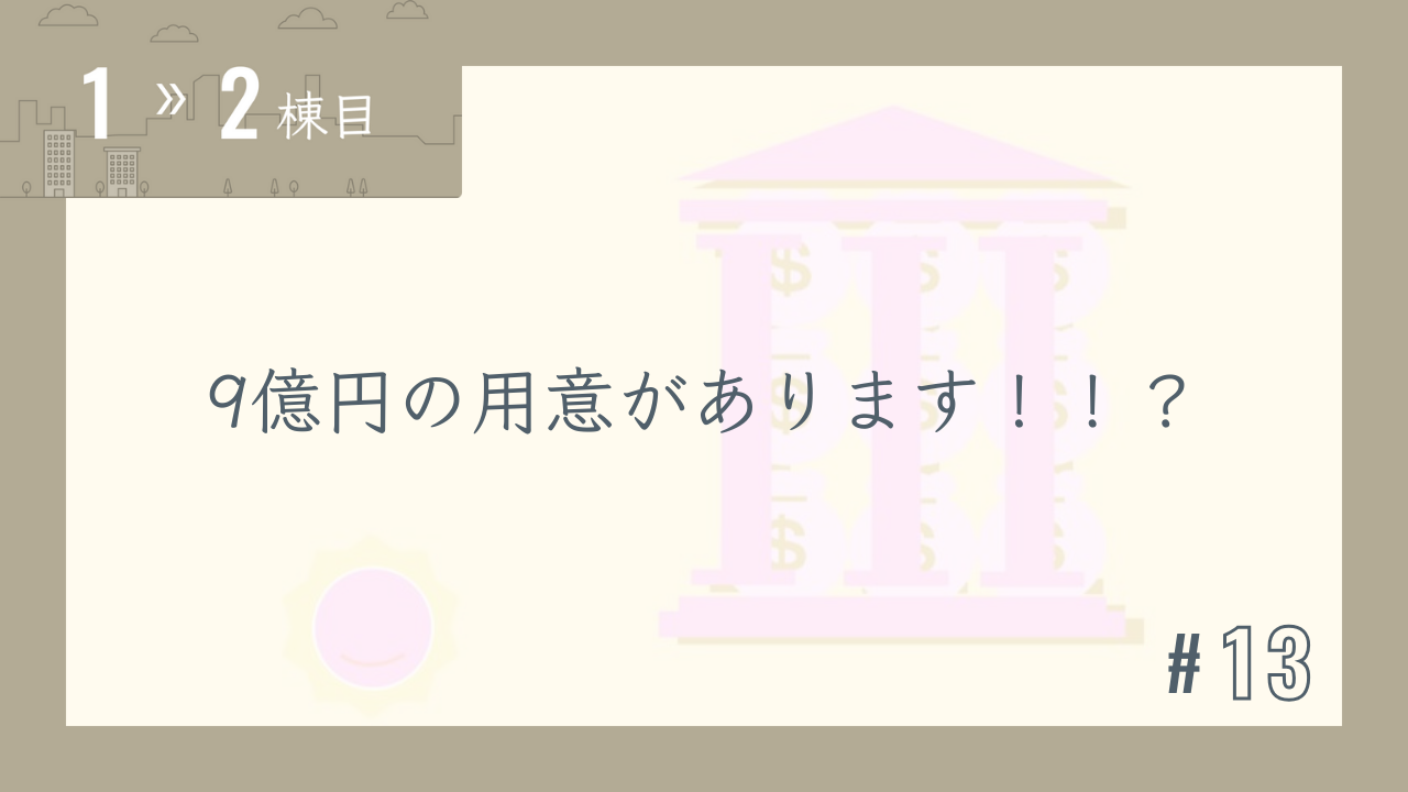 【1〜2棟目 #13】9億円の用意があります!!?