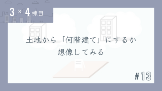 【3〜4棟目 #13】土地から「何階建て」にするか想像してみる