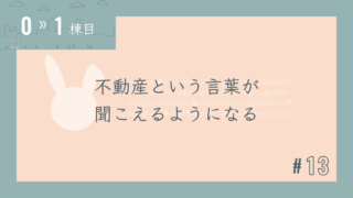 【0〜1棟目 #13】不動産という言葉が聞こえるようになる