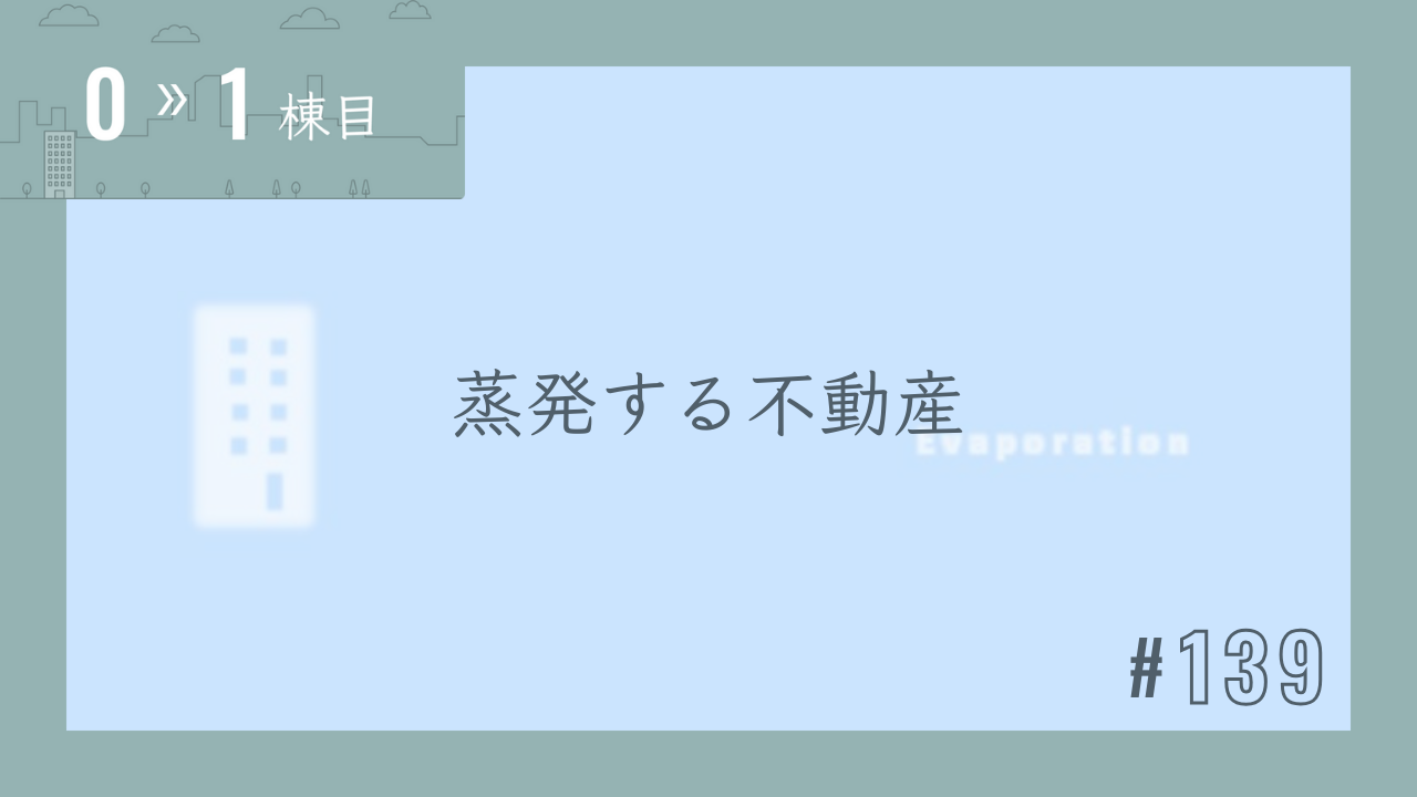 【0〜1棟目 #139】蒸発する不動産