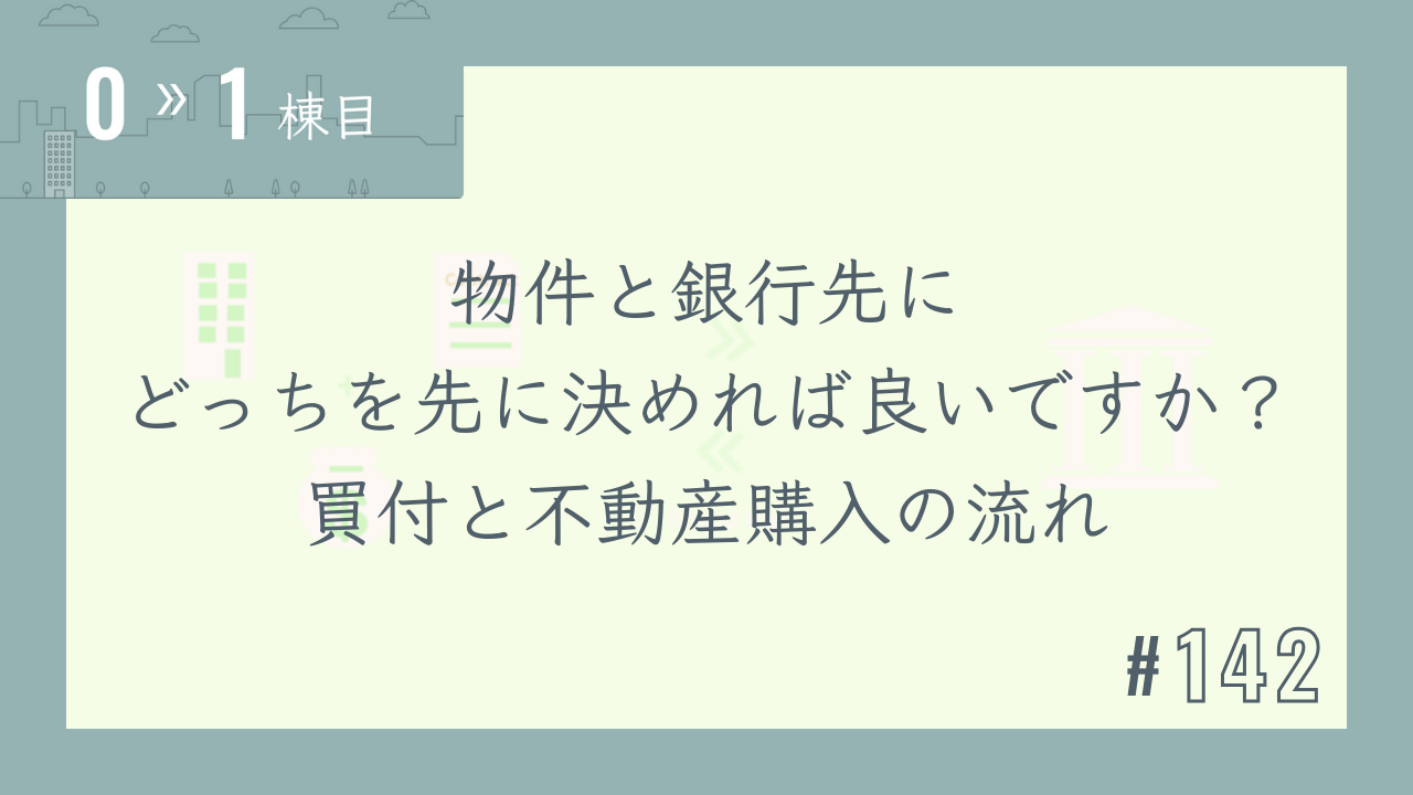 【0〜1棟目 #142】物件と銀行先にどっちを先に決めれば良いですか?買付と不動産購入の流れ