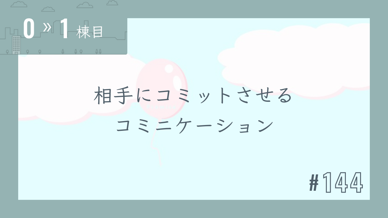 【0〜1棟目 #144】相手にコミットさせるコミニケーション