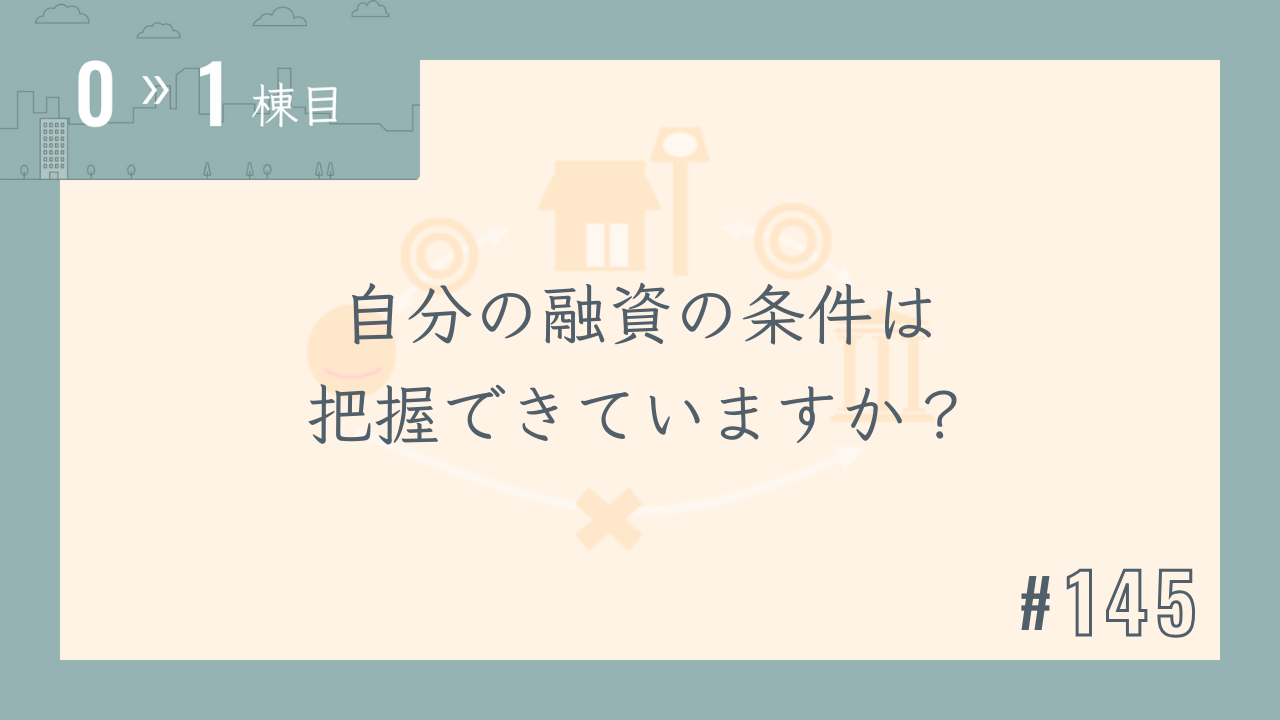 【0〜1棟目 #145】自分の融資の条件は把握できていますか?