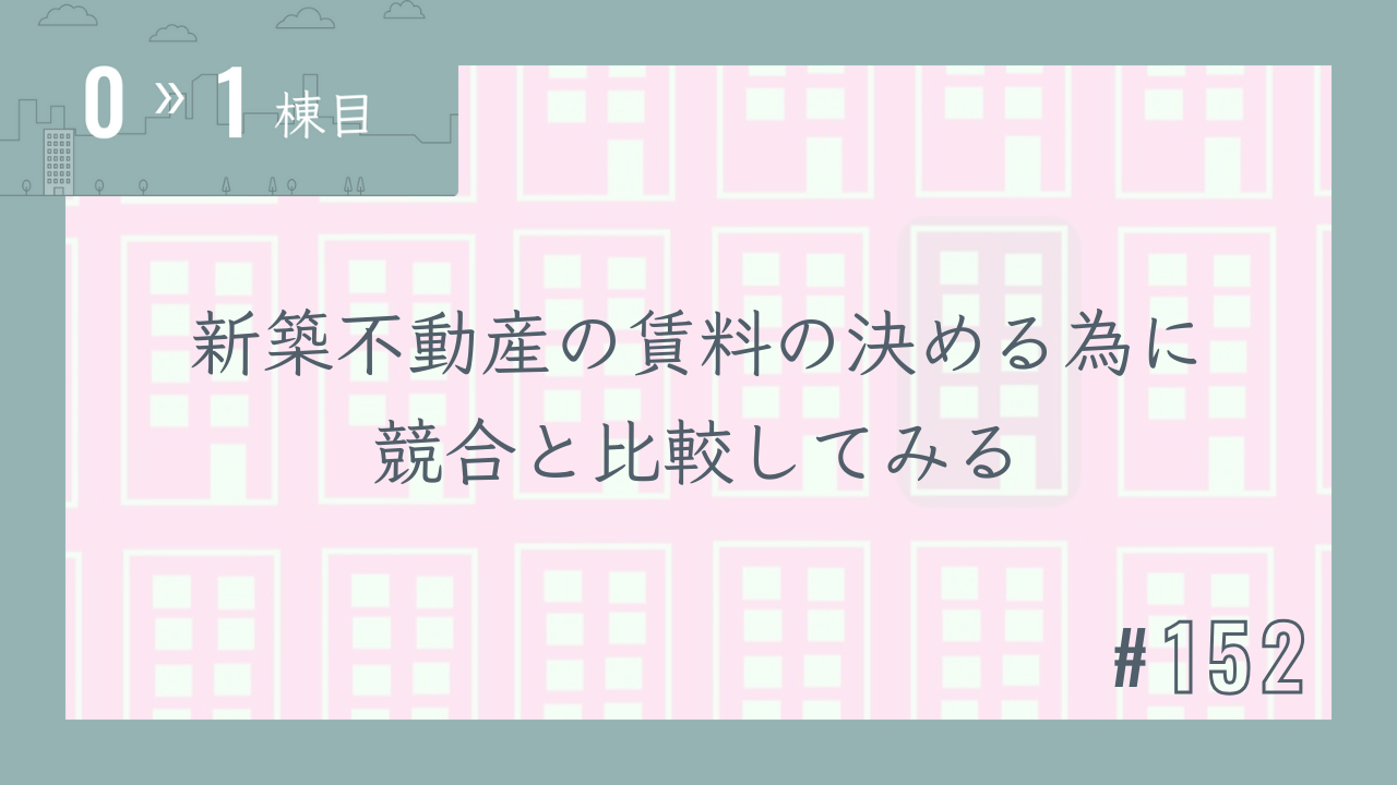【0〜1棟目 #152】新築不動産の賃料の決める為に競合と比較してみる