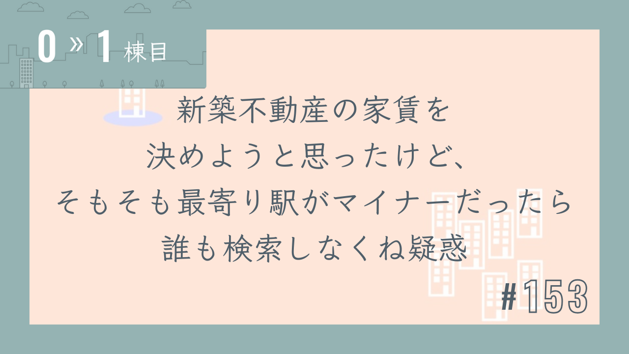 【0〜1棟目 #153】新築不動産の家賃を決めようと思ったけど、そもそも最寄り駅がマイナーだったら誰も検索しなくね疑惑