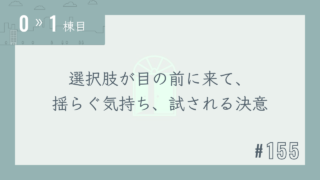 【0〜1棟目 #155】選択肢が目の前に来て、揺らぐ気持ち、試される決意