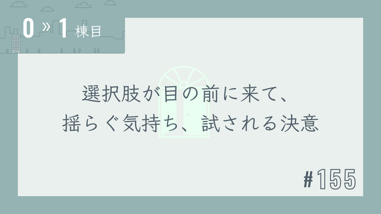 【0〜1棟目 #155】選択肢が目の前に来て、揺らぐ気持ち、試される決意