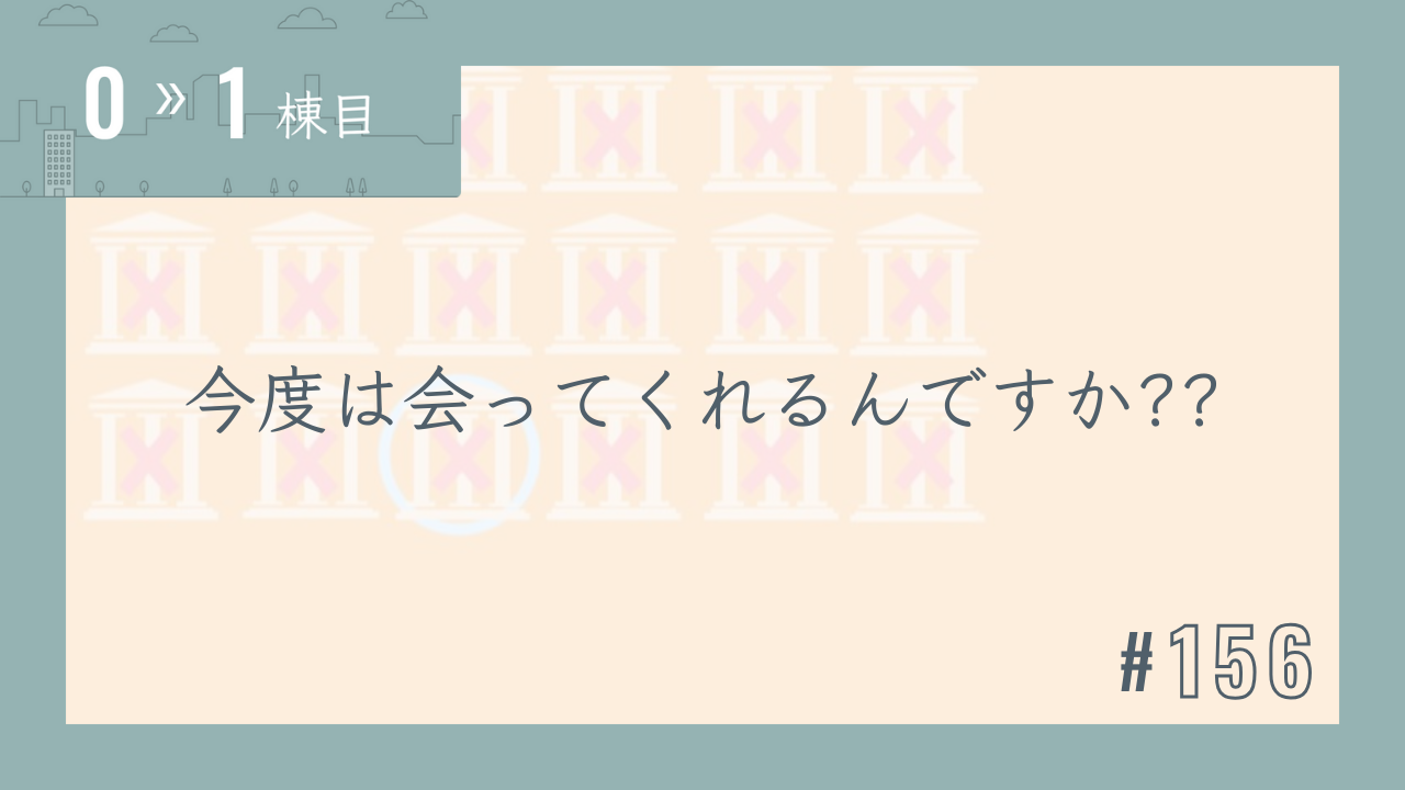 【0〜1棟目 #156】今度は会ってくれるんですか??