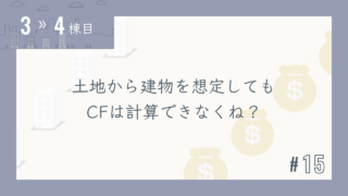 【3〜4棟目 #15】土地から建物を想定してもCFは計算できなくね?