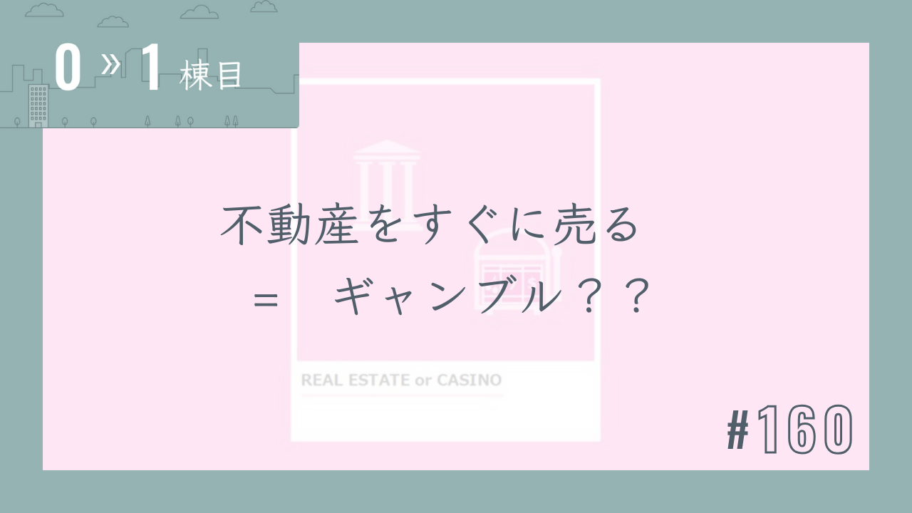 【0〜1棟目 #160】不動産をすぐに売る = ギャンブル??