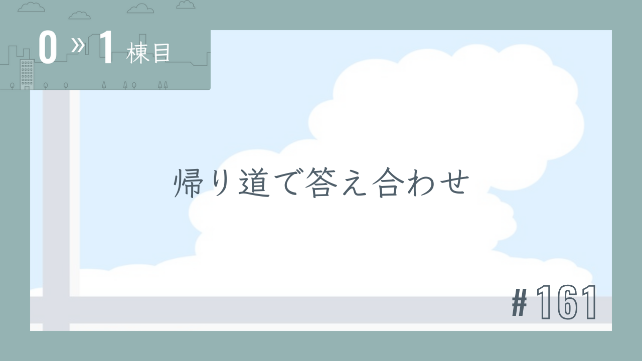 【0〜1棟目 #161】帰り道で答え合わせ