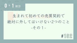 【0〜1棟目 #162】生まれて初めての売買契約で絶対に外してはいけない2つのこと-その1-