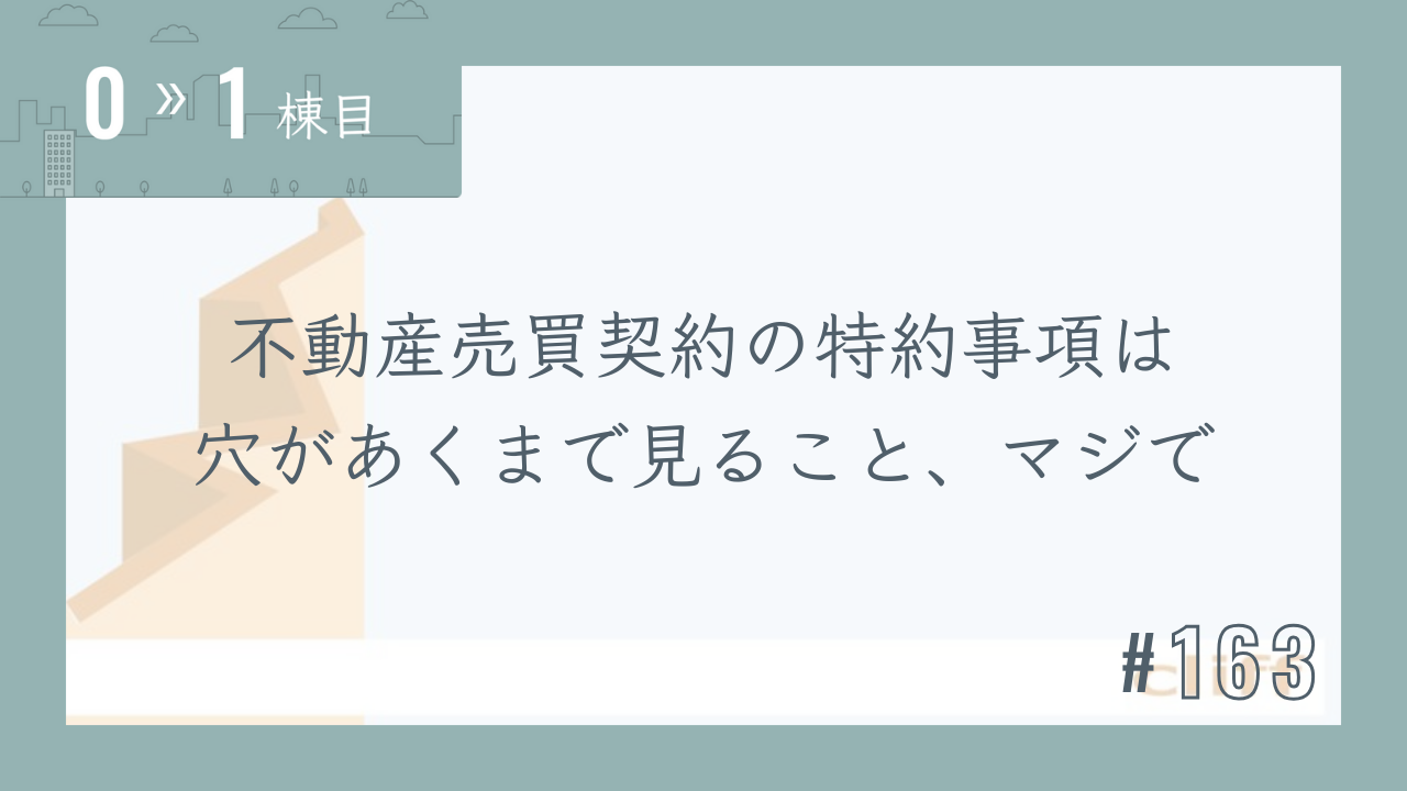 【0〜1棟目 #163】不動産売買契約の特約事項は穴があくまで見ること、マジで