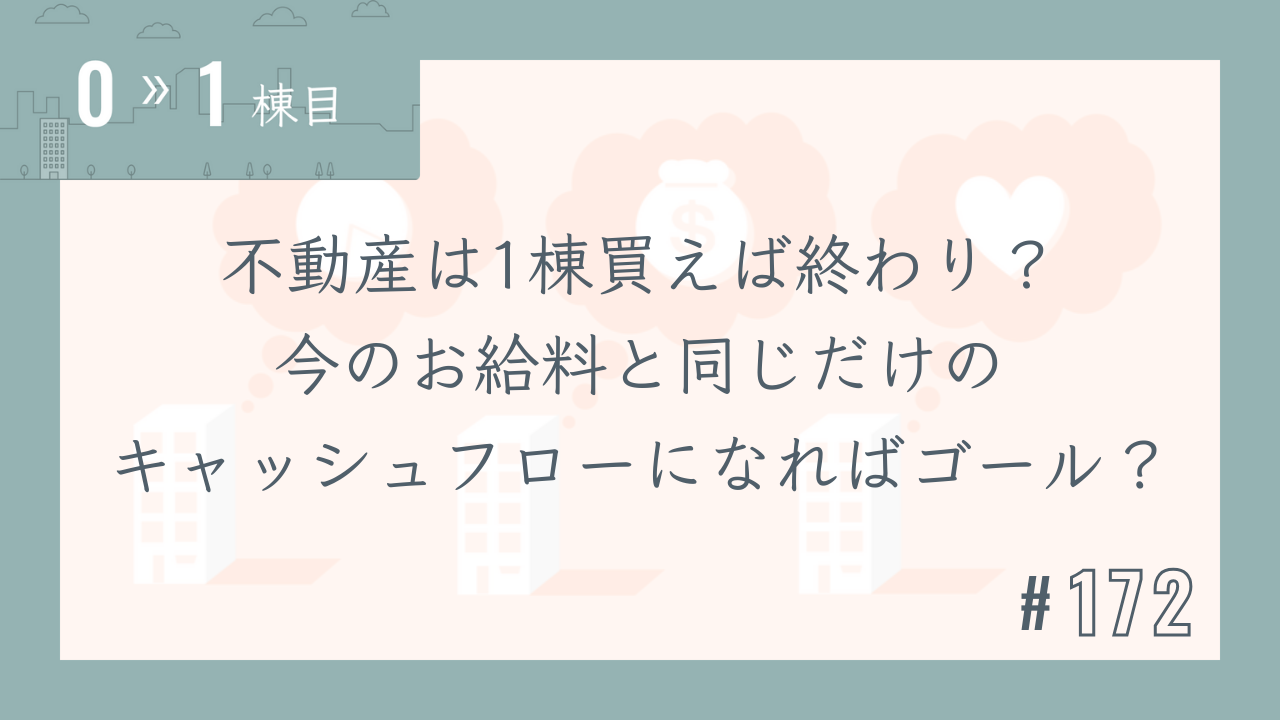 【0〜1棟目 #172】不動産は1棟買えば終わり?今のお給料と同じだけのキャッシュフローになればゴール?