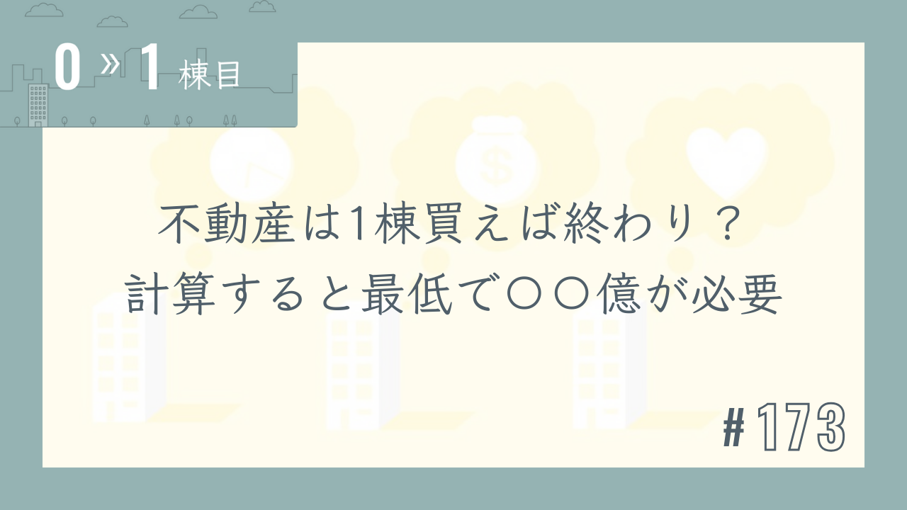 【0〜1棟目 #173】不動産は1棟買えば終わり?計算すると最低で〇〇億が必要