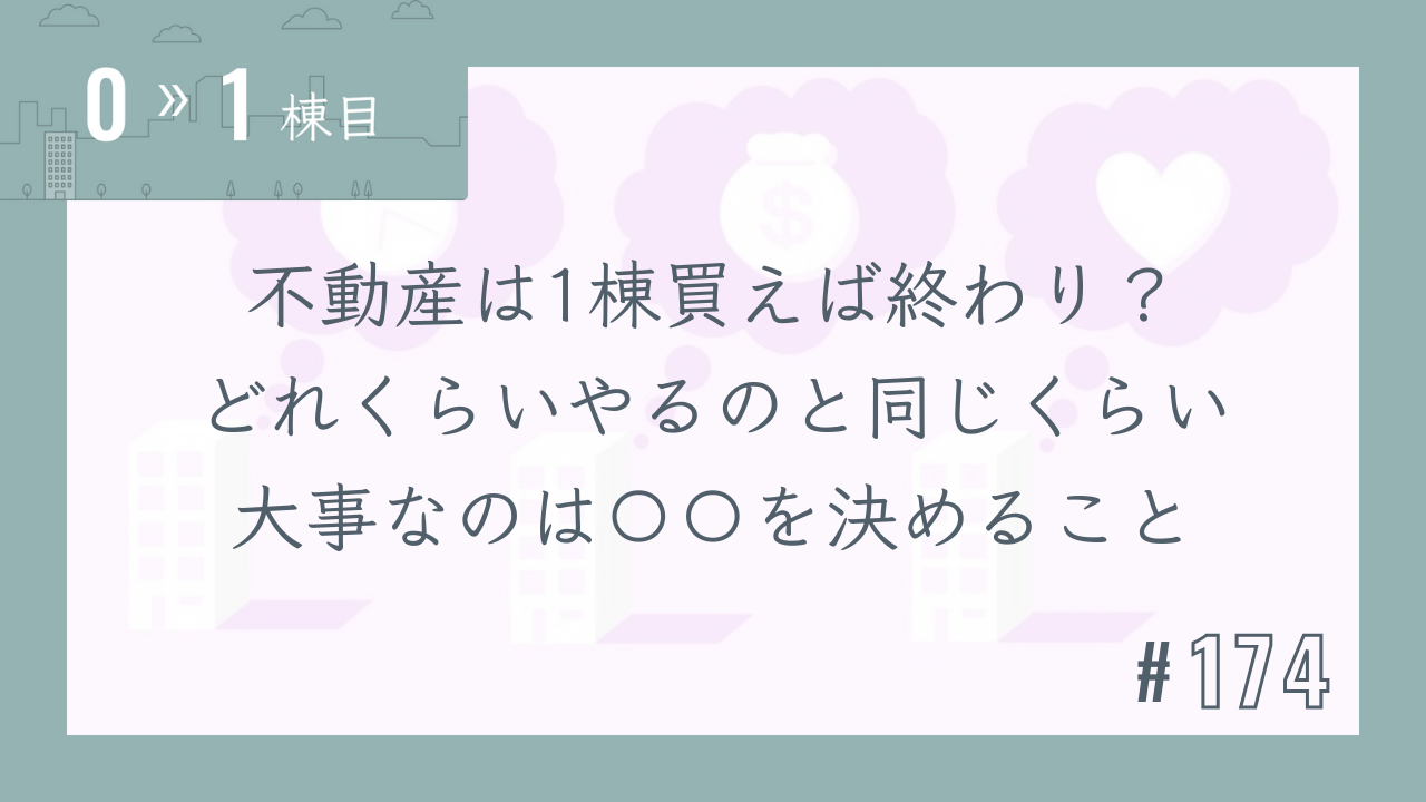 【0〜1棟目 #174】不動産は1棟買えば終わり?どれくらいやるのと同じくらい大事なのは〇〇を決めること