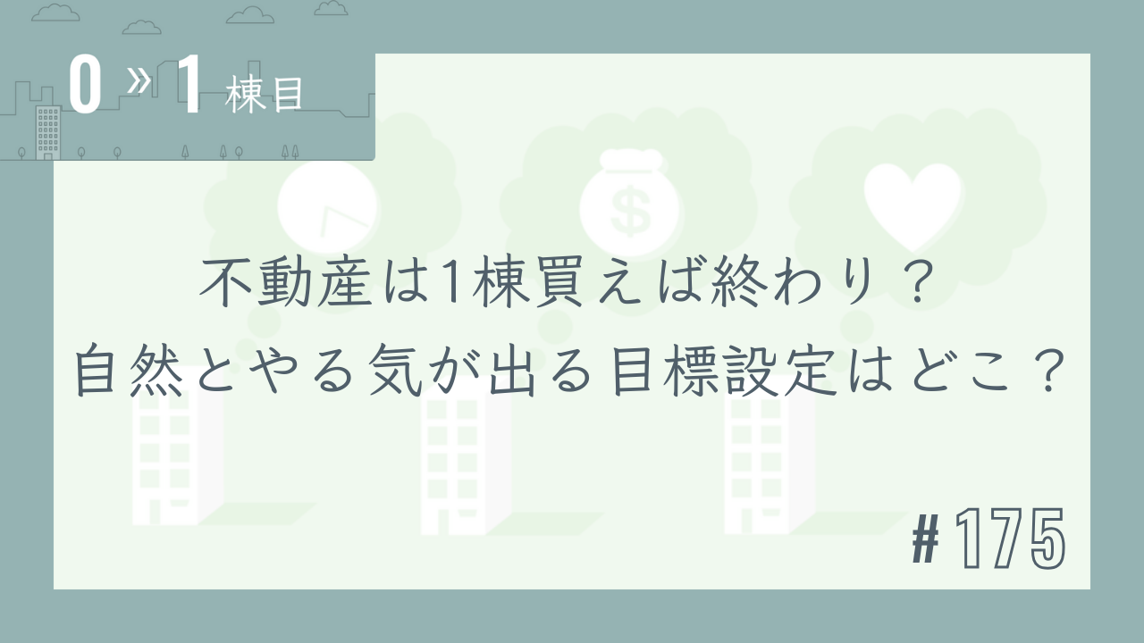 【0〜1棟目 #175】不動産は1棟買えば終わり?自然とやる気が出る目標設定はどこ?
