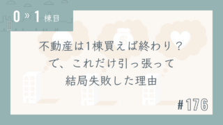 【0〜1棟目 #176】不動産は1棟買えば終わり?で、これだけ引っ張って結局失敗した理由