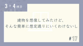 【3〜4棟目 #17】建物を想像してみたけど、そんな簡単に想定通りにいくわけないし