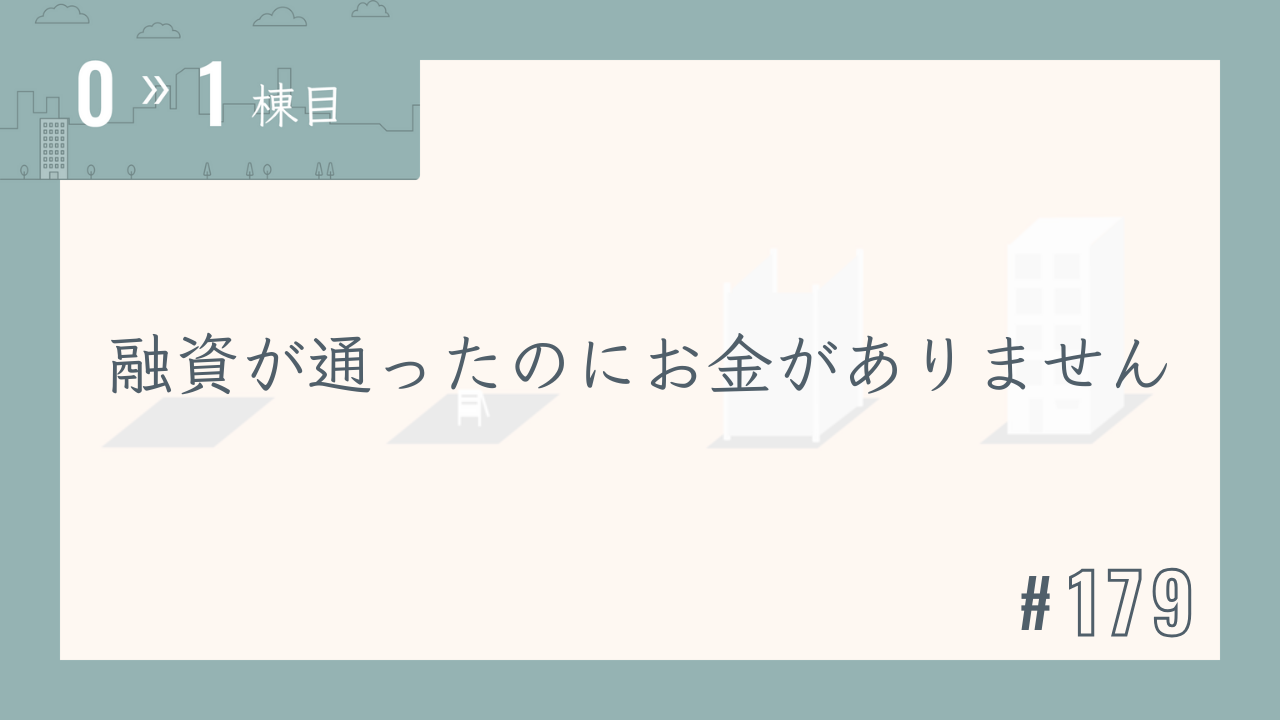 【0〜1棟目 #179】融資が通ったのにお金がありません