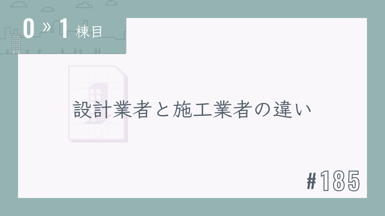 【0〜1棟目 #185】設計業者と施工業者の違い