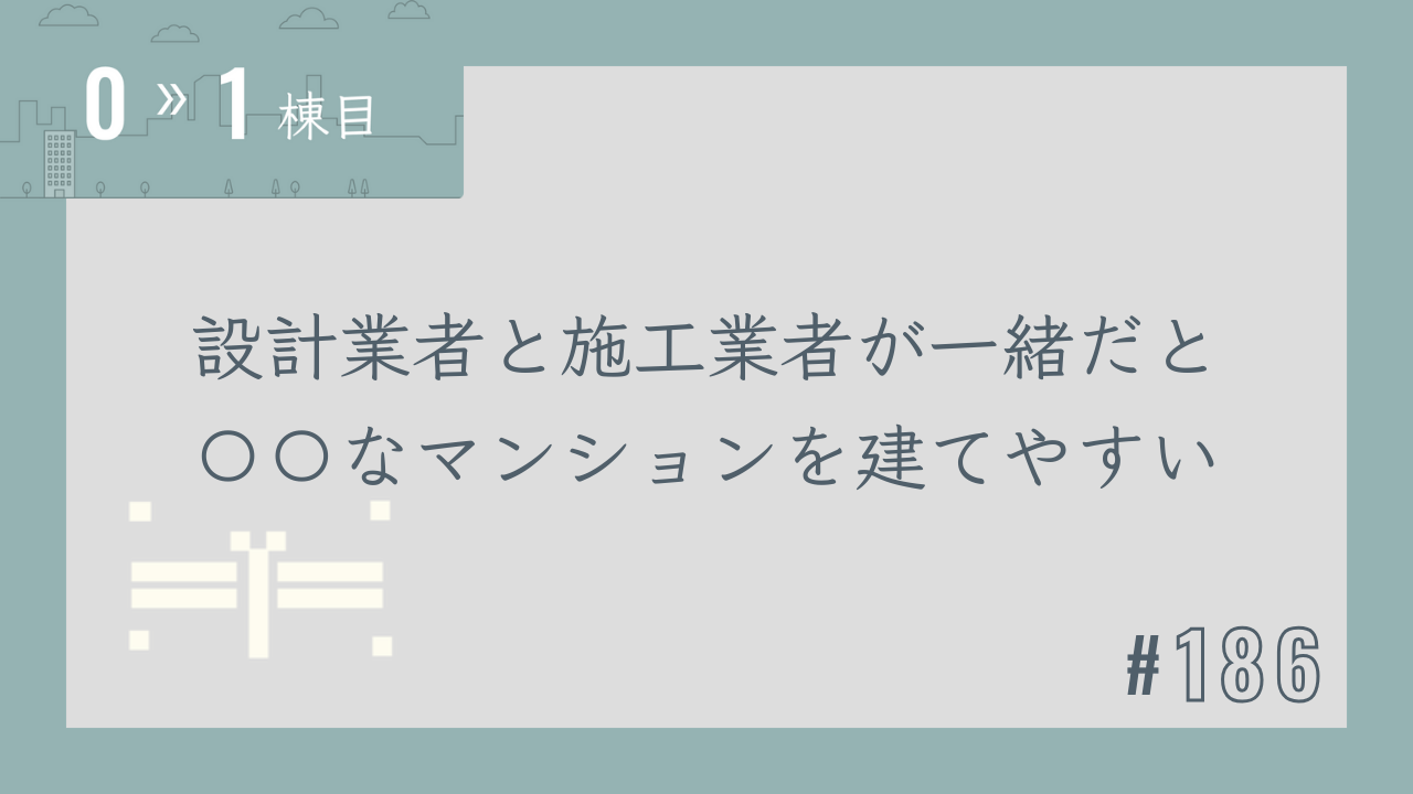 【0〜1棟目 #186】設計業者と施工業者が一緒だと〇〇なマンションを建てやすい