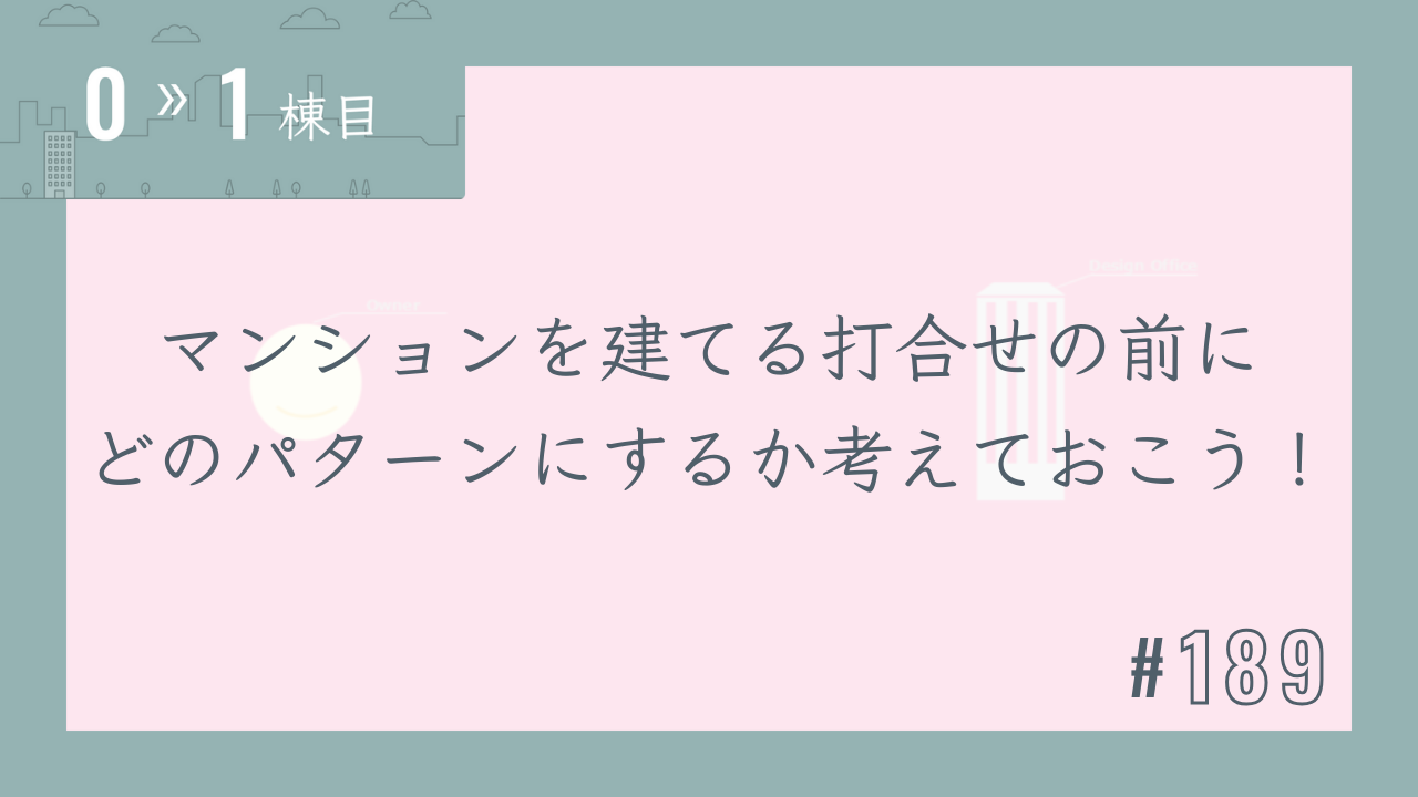 【0〜1棟目 #189】マンションを建てる打合せの前にどのパターンにするか考えておこう!