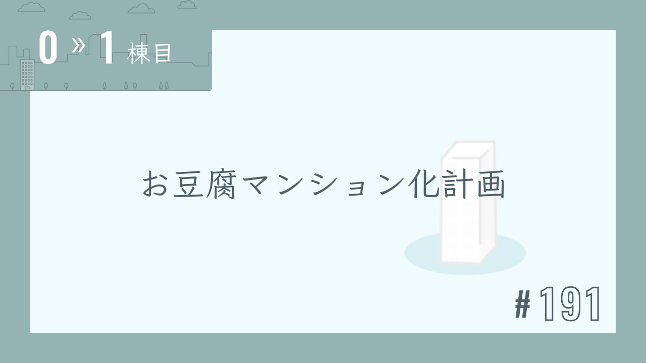 【0〜1棟目 #191】お豆腐マンション化計画