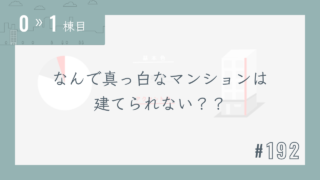 【0〜1棟目 #192】なんで真っ白なマンションは建てられない??