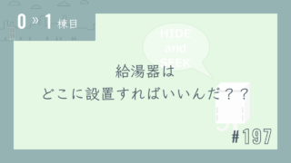 【0〜1棟目 #197】給湯器はどこに設置すればいいんだ??