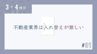 【3〜4棟目 #01】不動産業界は入れ替えが激しい