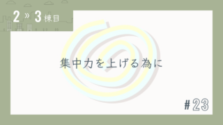 【2〜3棟目 #23】集中力を上げる為に