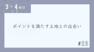 【3〜4棟目 #23】ポイントを満たす土地との出会い