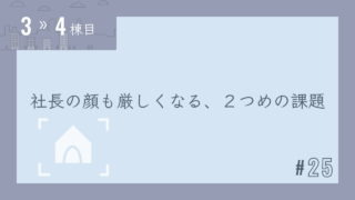 【3〜4棟目 #25】社長の顔も厳しくなる、2つめの課題