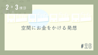 【2〜3棟目 #26】空間にお金をかける発想