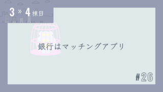 【3〜4棟目 #26】銀行はマッチングアプリ