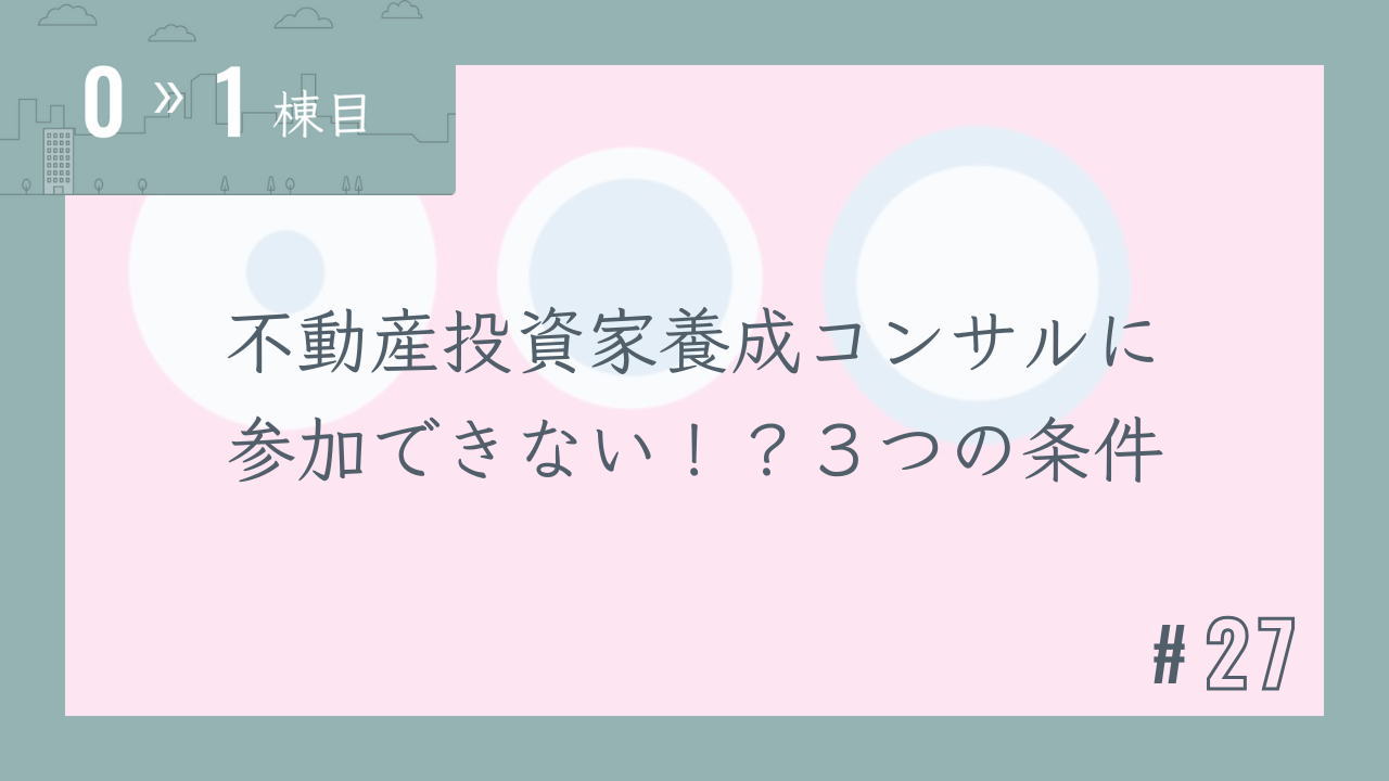 【0〜1棟目 #27】不動産投資家養成コンサルに参加できない!?3つの条件