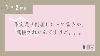 【1〜2棟目 #02】予定通り倒産したって言うか、逮捕されたんですけど。。。