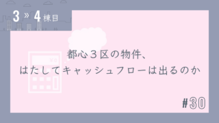 【3〜4棟目 #30】都心3区の物件、はたしてキャッシュフローは出るのか
